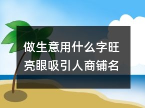 做生意用什么字旺 亮眼吸引人商鋪名