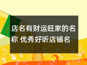 店名有財(cái)運(yùn)旺家的名稱(chēng) 優(yōu)秀好聽(tīng)店鋪名