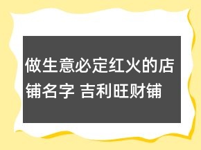 做生意必定紅火的店鋪名字 吉利旺財鋪面名