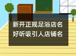 新開(kāi)正規(guī)足浴店名 好聽(tīng)吸引人店鋪名
