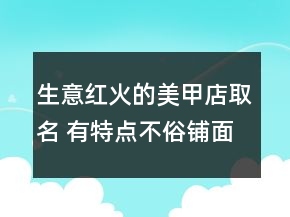 生意紅火的美甲店取名 有特點不俗鋪面名