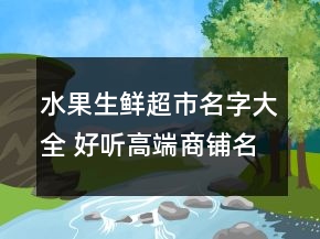 水果生鮮超市名字大全 好聽(tīng)高端商鋪名