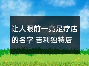 讓人眼前一亮足療店的名字 吉利獨(dú)特店鋪名