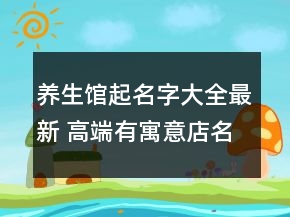 養(yǎng)生館起名字大全最新 高端有寓意店名