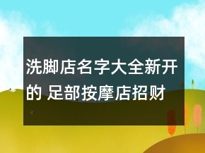 洗腳店名字大全新開的 足部按摩店招財名