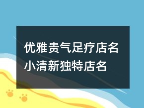 優(yōu)雅貴氣足療店名 小清新獨特店名