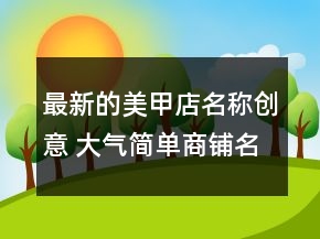 最新的美甲店名稱(chēng)創(chuàng)意 大氣簡(jiǎn)單商鋪名
