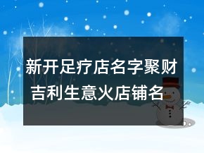 新開足療店名字聚財(cái) 吉利生意火店鋪名
