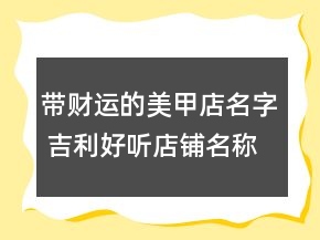 帶財(cái)運(yùn)的美甲店名字 吉利好聽店鋪名稱