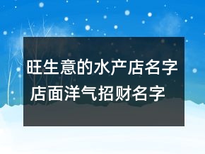 旺生意的水產(chǎn)店名字 店面洋氣招財名字