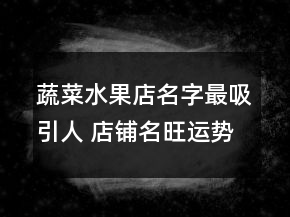 蔬菜水果店名字最吸引人 店鋪名旺運(yùn)勢(shì)大氣大全