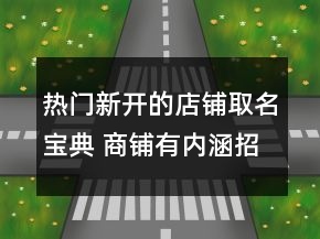 熱門(mén)新開(kāi)的店鋪取名寶典 商鋪有內(nèi)涵招財(cái)名稱(chēng)