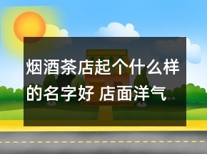煙酒茶店起個什么樣的名字好 店面洋氣招財名字優(yōu)選