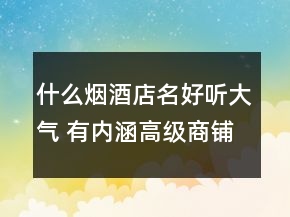 什么煙酒店名好聽大氣 有內(nèi)涵高級商鋪名字