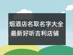 煙酒店名取名字大全 最新好聽(tīng)吉利店鋪名