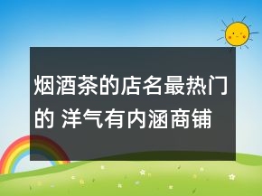 煙酒茶的店名最熱門的 洋氣有內(nèi)涵商鋪名稱