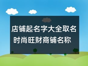 店鋪起名字大全取名 時尚旺財商鋪名稱精選