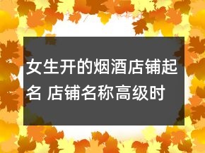 女生開的煙酒店鋪起名 店鋪名稱高級時尚