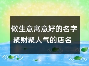 做生意寓意好的名字 聚財(cái)聚人氣的店名