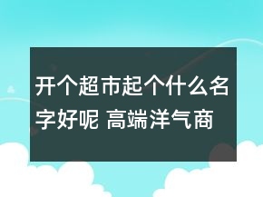 開個超市起個什么名字好呢 高端洋氣商鋪名