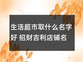 生活超市取什么名字好 招財吉利店鋪名字