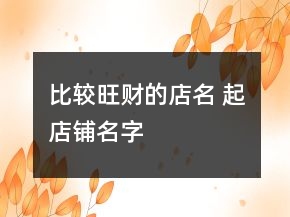 比較旺財?shù)牡昝?起店鋪名字