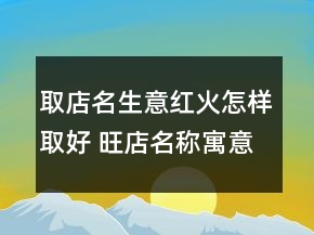 取店名生意紅火怎樣取好 旺店名稱寓意好旺財(cái)