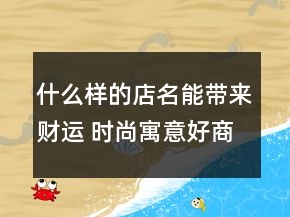 什么樣的店名能帶來(lái)財(cái)運(yùn) 時(shí)尚寓意好商鋪名