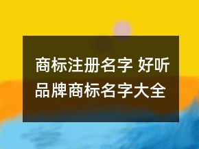 商標(biāo)注冊(cè)名字 好聽品牌商標(biāo)名字大全
