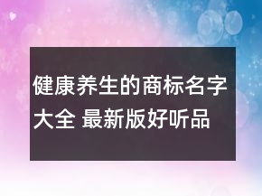 健康養(yǎng)生的商標(biāo)名字大全 最新版好聽(tīng)品牌名字