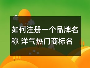 如何注冊(cè)一個(gè)品牌名稱 洋氣熱門商標(biāo)名字大全