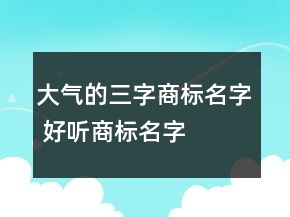 大氣的三字商標(biāo)名字 好聽商標(biāo)名字
