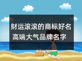 財運滾滾的商標(biāo)好名 高端大氣品牌名字大全