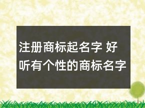 注冊商標(biāo)起名字 好聽有個性的商標(biāo)名字大全