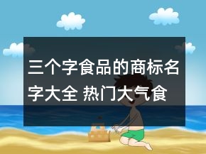 三個(gè)字食品的商標(biāo)名字大全 熱門大氣食品商標(biāo)名稱