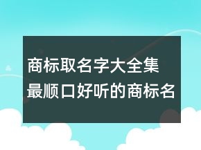 商標(biāo)取名字大全集 最順口好聽(tīng)的商標(biāo)名字