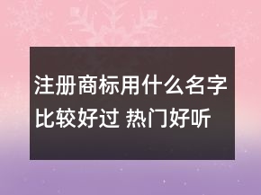 注冊(cè)商標(biāo)用什么名字比較好過(guò) 熱門好聽(tīng)的商標(biāo)名字大全