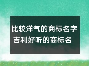 比較洋氣的商標(biāo)名字 吉利好聽的商標(biāo)名稱