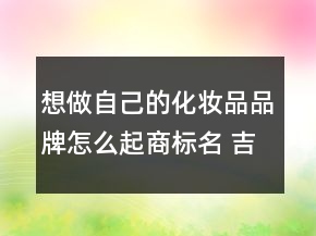 想做自己的化妝品品牌怎么起商標(biāo)名 吉利又聚財(cái)?shù)纳虡?biāo)名字