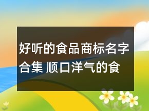 好聽的食品商標(biāo)名字合集 順口洋氣的食品商標(biāo)名稱