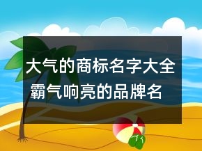 大氣的商標(biāo)名字大全 霸氣響亮的品牌名稱有哪些
