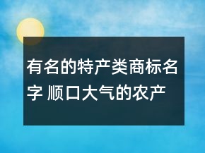 有名的特產(chǎn)類(lèi)商標(biāo)名字 順口大氣的農(nóng)產(chǎn)品商標(biāo)名字