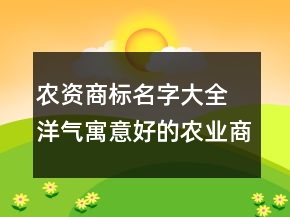 農(nóng)資商標名字大全 洋氣寓意好的農(nóng)業(yè)商標名字
