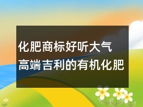 化肥商標(biāo)好聽大氣 高端吉利的有機(jī)化肥商標(biāo)名字