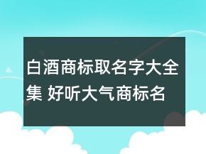 白酒商標(biāo)取名字大全集 好聽大氣商標(biāo)名稱