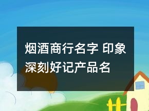 煙酒商行名字 印象深刻好記產(chǎn)品名