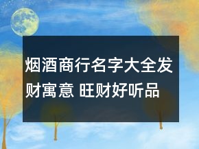 煙酒商行名字大全發(fā)財(cái)寓意 旺財(cái)好聽品牌名