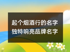 起個煙酒行的名字 獨特響亮品牌名字