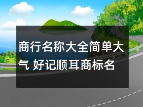 商行名稱大全簡單大氣 好記順耳商標(biāo)名字