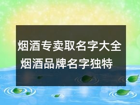 煙酒專賣取名字大全 煙酒品牌名字獨(dú)特洋氣
